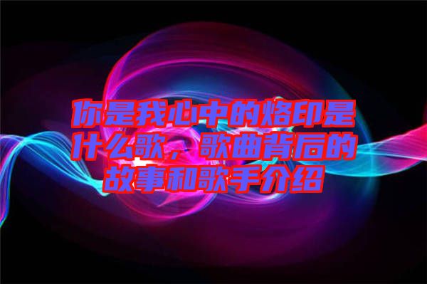 你是我心中的烙印是什么歌，歌曲背后的故事和歌手介紹