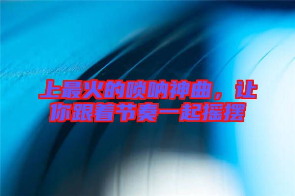 上最火的嗩吶神曲，讓你跟著節(jié)奏一起搖擺