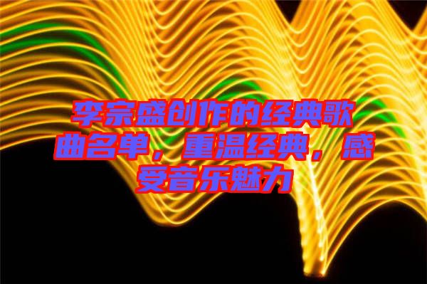 李宗盛創(chuàng)作的經(jīng)典歌曲名單，重溫經(jīng)典，感受音樂魅力