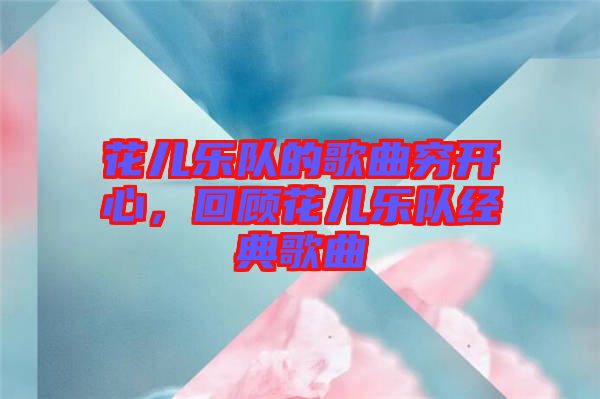 花兒樂隊(duì)的歌曲窮開心，回顧花兒樂隊(duì)經(jīng)典歌曲