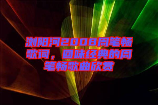 瀏陽河2008周筆暢歌詞，回味經(jīng)典的周筆暢歌曲欣賞
