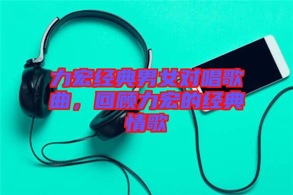 力宏經(jīng)典男女對(duì)唱歌曲，回顧力宏的經(jīng)典情歌