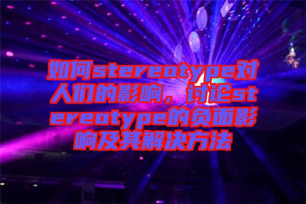 如何stereotype對(duì)人們的影響，討論stereotype的負(fù)面影響及其解決方法