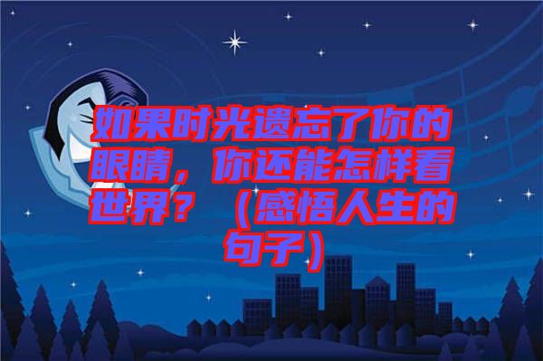 如果時(shí)光遺忘了你的眼睛，你還能怎樣看世界？（感悟人生的句子）
