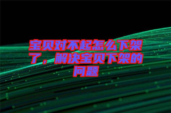 寶貝對不起怎么下架了，解決寶貝下架的問題