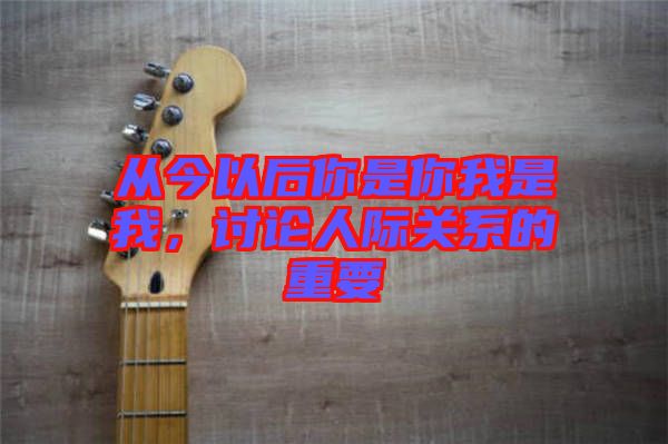 從今以后你是你我是我，討論人際關(guān)系的重要