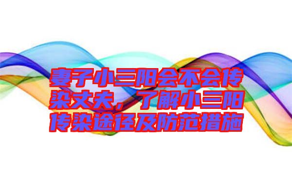 妻子小三陽會不會傳染丈夫，了解小三陽傳染途徑及防范措施