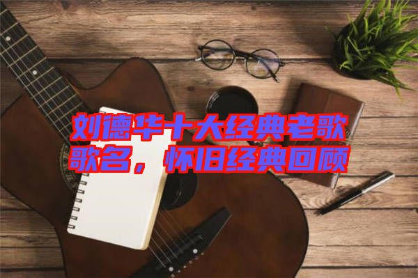 劉德華十大經(jīng)典老歌歌名，懷舊經(jīng)典回顧