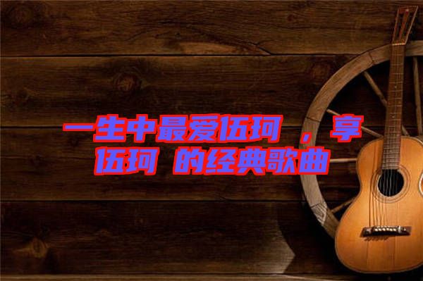 一生中最愛(ài)伍珂玥，享伍珂玥的經(jīng)典歌曲