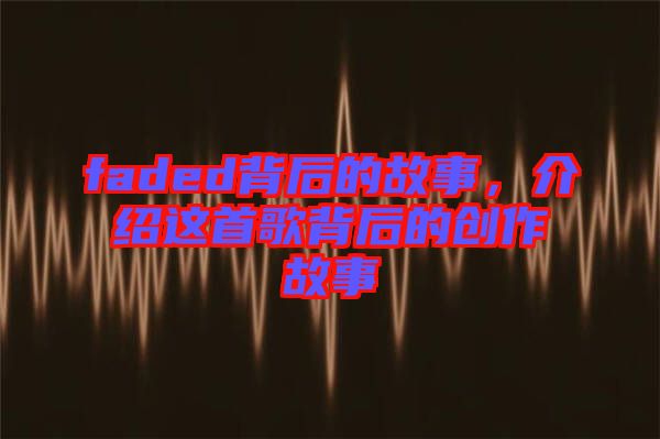 faded背后的故事，介紹這首歌背后的創(chuàng)作故事