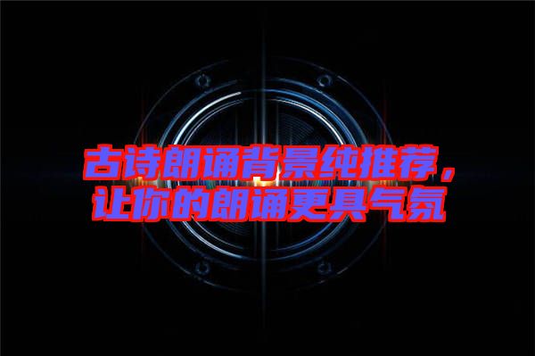 古詩(shī)朗誦背景純推薦，讓你的朗誦更具氣氛