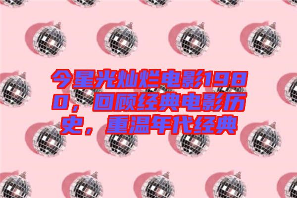 今星光燦爛電影1980，回顧經(jīng)典電影歷史，重溫年代經(jīng)典