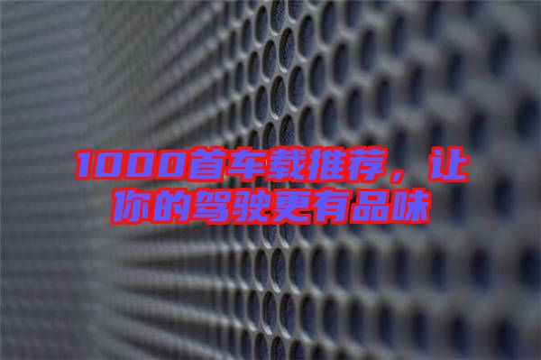 1000首車載推薦，讓你的駕駛更有品味