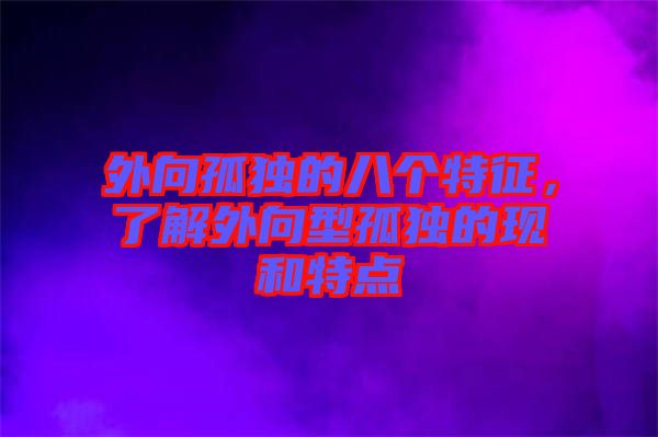 外向孤獨的八個特征，了解外向型孤獨的現(xiàn)和特點
