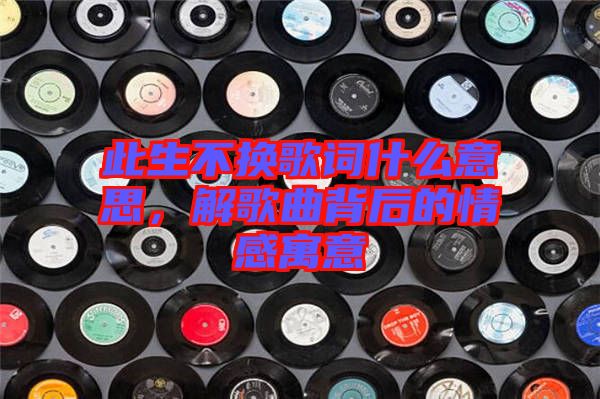 此生不換歌詞什么意思，解歌曲背后的情感寓意