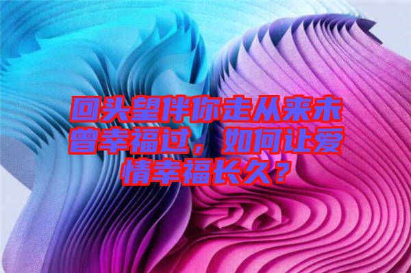回頭望伴你走從來未曾幸福過，如何讓愛情幸福長久？