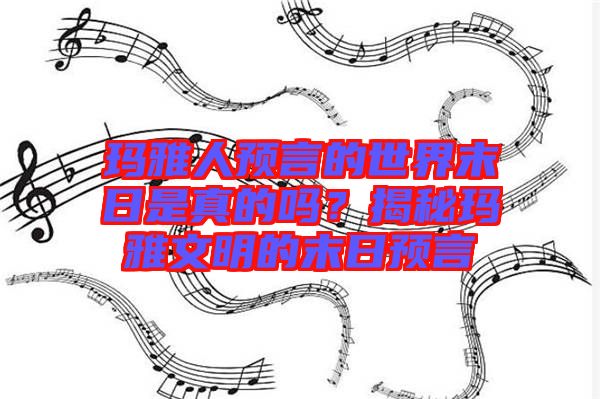 瑪雅人預言的世界末日是真的嗎？揭秘瑪雅文明的末日預言