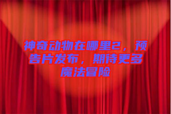 神奇動物在哪里2，預(yù)告片發(fā)布，期待更多魔法冒險(xiǎn)