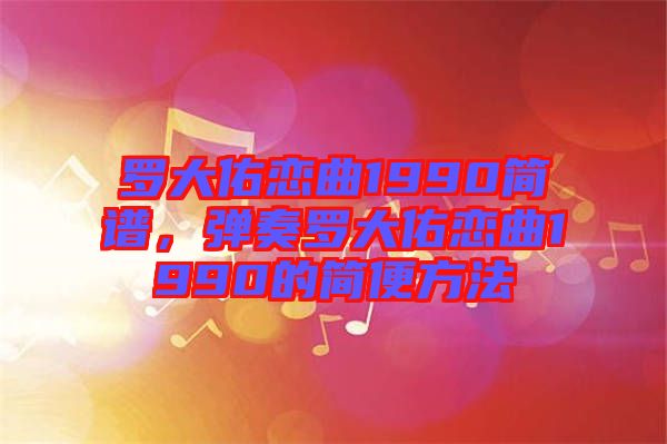 羅大佑戀曲1990簡(jiǎn)譜，彈奏羅大佑戀曲1990的簡(jiǎn)便方法