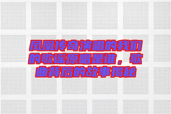 鳳凰傳奇演唱的我們的歌謠原唱是誰(shuí)，歌曲背后的故事揭秘