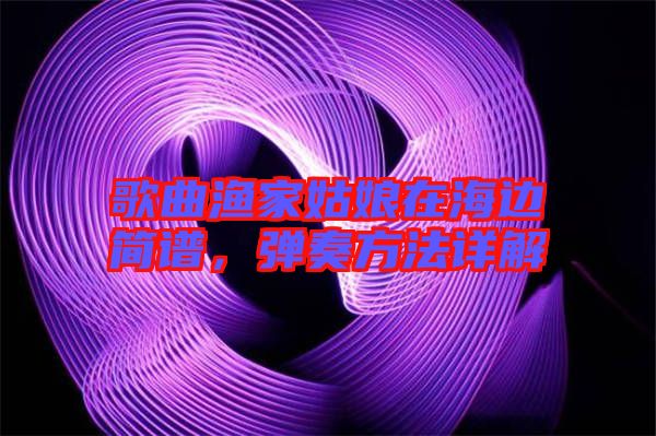 歌曲漁家姑娘在海邊簡譜，彈奏方法詳解