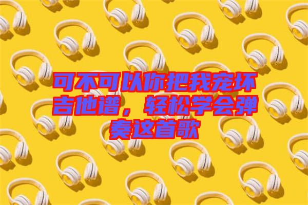 可不可以你把我寵壞吉他譜，輕松學(xué)會(huì)彈奏這首歌
