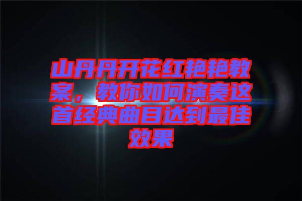 山丹丹開花紅艷艷教案，教你如何演奏這首經(jīng)典曲目達(dá)到最佳效果
