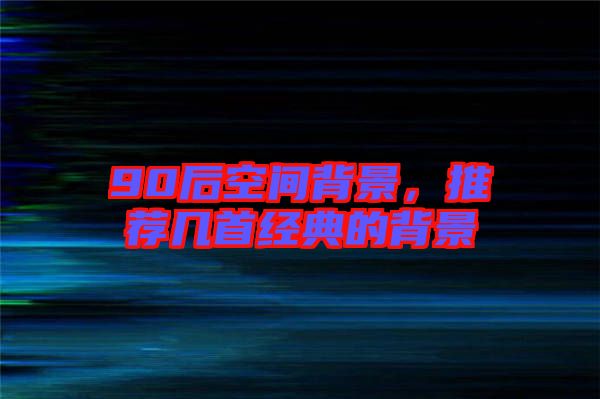 90后空間背景，推薦幾首經(jīng)典的背景