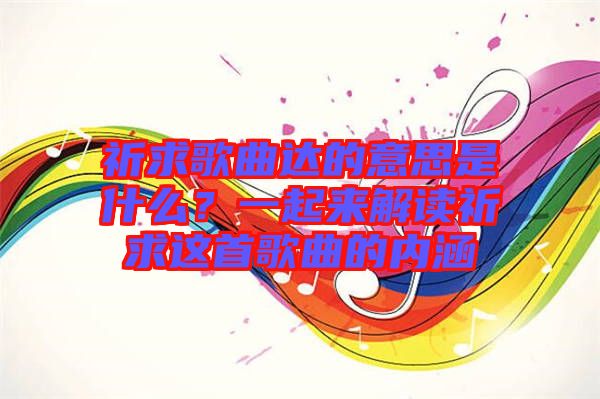 祈求歌曲達(dá)的意思是什么？一起來解讀祈求這首歌曲的內(nèi)涵