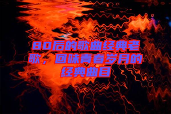 80后的歌曲經(jīng)典老歌，回味青春歲月的經(jīng)典曲目