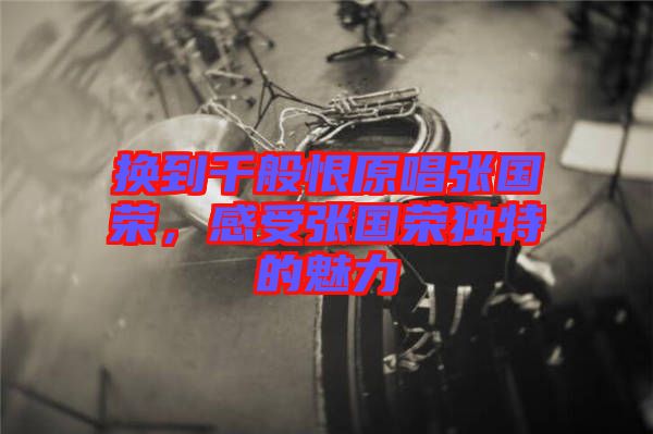 換到千般恨原唱張國(guó)榮，感受張國(guó)榮獨(dú)特的魅力