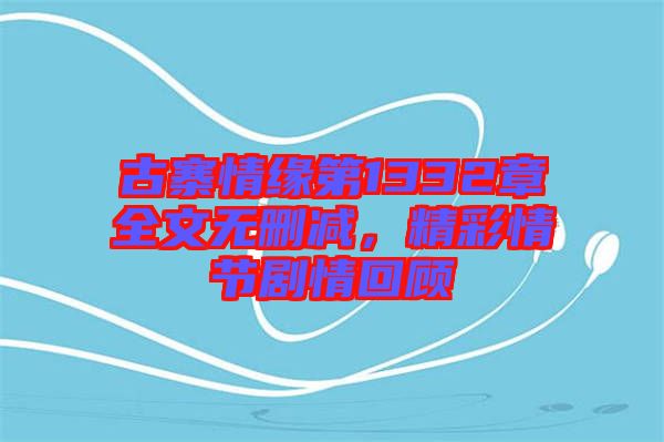 古寨情緣第1332章全文無刪減，精彩情節(jié)劇情回顧