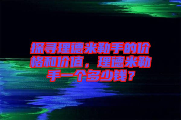 探尋理德米勒手的價(jià)格和價(jià)值，理德米勒手一個(gè)多少錢？