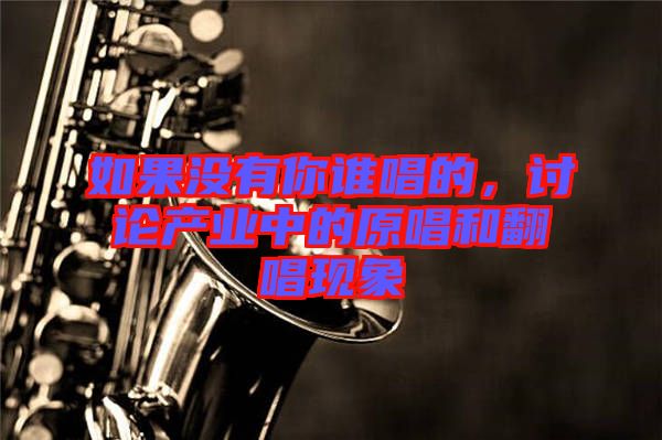如果沒有你誰唱的，討論產(chǎn)業(yè)中的原唱和翻唱現(xiàn)象