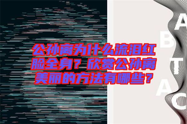 公孫離為什么流淚紅臉全身？欣賞公孫離美麗的方法有哪些？