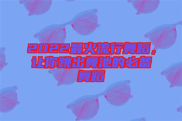 2022最火流行舞蹈，讓你跳出舞池的必備舞蹈