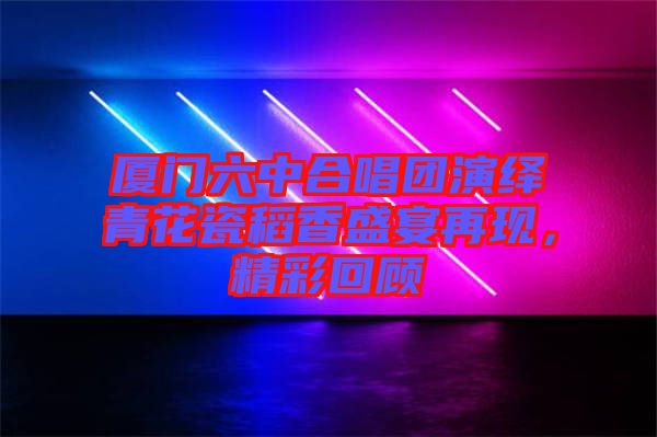 廈門(mén)六中合唱團(tuán)演繹青花瓷稻香盛宴再現(xiàn)，精彩回顧