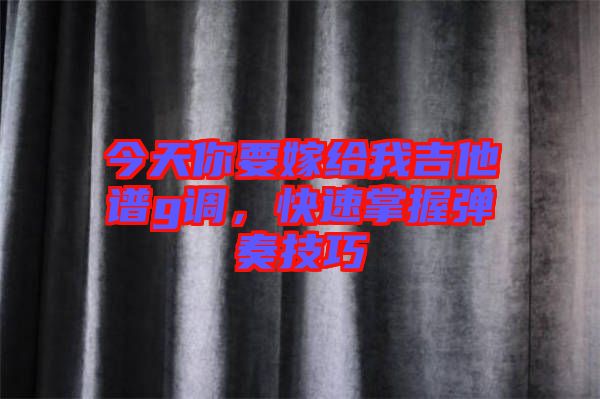 今天你要嫁給我吉他譜g調(diào)，快速掌握彈奏技巧