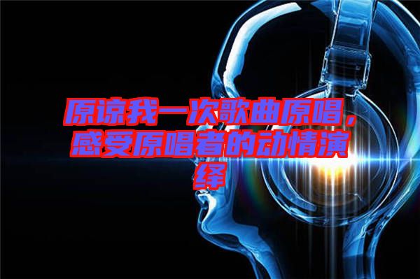 原諒我一次歌曲原唱，感受原唱者的動(dòng)情演繹