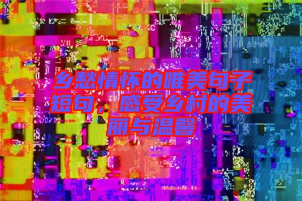 鄉(xiāng)愁情懷的唯美句子短句，感受鄉(xiāng)村的美麗與溫馨