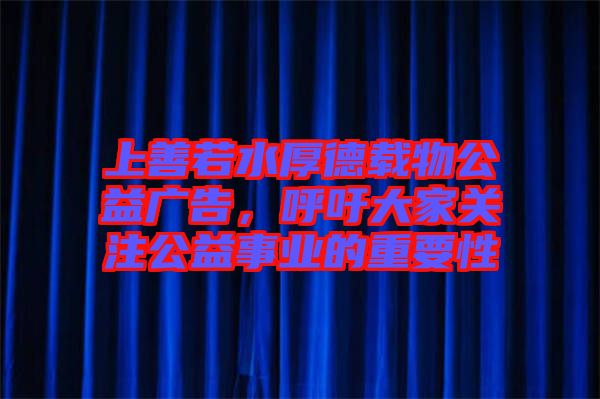 上善若水厚德載物公益廣告，呼吁大家關(guān)注公益事業(yè)的重要性