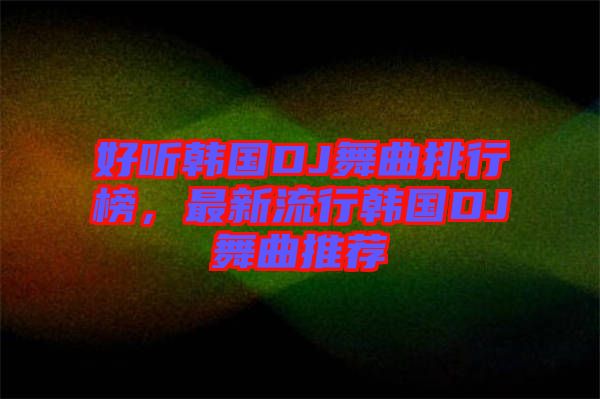 好聽韓國(guó)DJ舞曲排行榜，最新流行韓國(guó)DJ舞曲推薦
