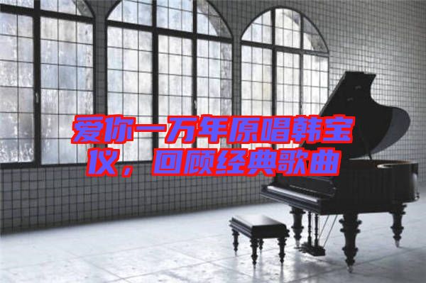 愛你一萬年原唱韓寶儀，回顧經(jīng)典歌曲