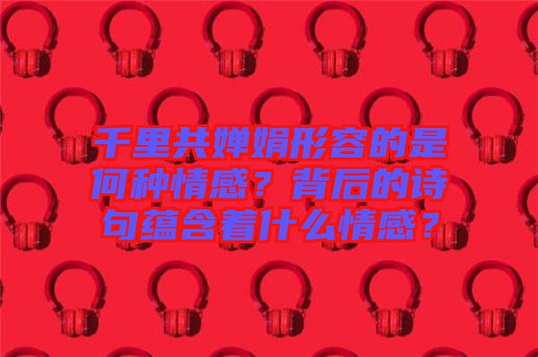 千里共嬋娟形容的是何種情感？背后的詩句蘊(yùn)含著什么情感？