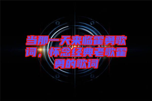 當(dāng)那一天來臨霍勇歌詞，懷念經(jīng)典老歌霍勇的歌詞