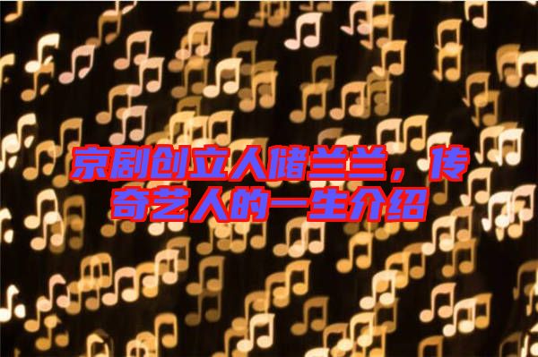 京劇創(chuàng)立人儲(chǔ)蘭蘭，傳奇藝人的一生介紹