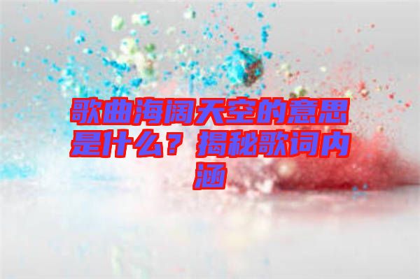 歌曲海闊天空的意思是什么？揭秘歌詞內(nèi)涵