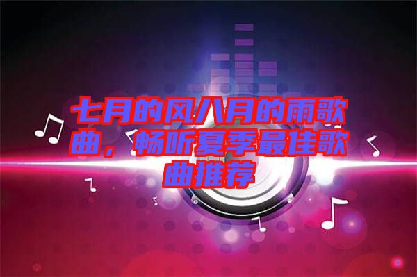 七月的風(fēng)八月的雨歌曲，暢聽(tīng)夏季最佳歌曲推薦