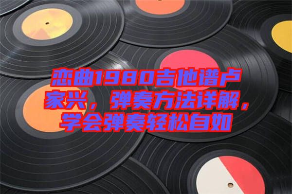 戀曲1980吉他譜盧家興，彈奏方法詳解，學會彈奏輕松自如