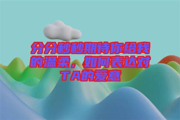 分分秒秒期待你給我的溫柔，如何表達對TA的愛意